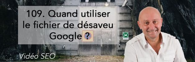 Quand utiliser le fichier de désaveu Google ? –  Vidéo SEO numéro 109