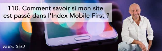 Comment savoir si mon site est passé dans l’Index Mobile First ? –  Vidéo SEO numéro 110