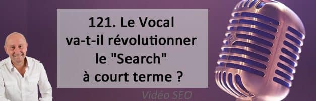 Le Vocal va-t-il révolutionner le « Search » à court terme ?  – Vidéo SEO numéro 121