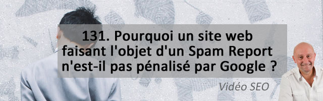 Pourquoi un site web faisant l’objet d’un Spam Report n’est-il pas pénalisé par Google ? – Vidéo SEO numéro 131