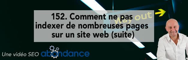 Comment ne pas indexer de nombreuses pages sur un site web (suite) ?  Vidéo SEO Abondance N°152