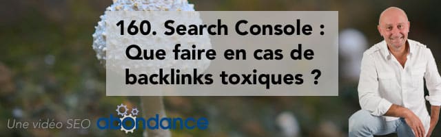 Search Console : Que faire en cas de backlinks toxiques ? Vidéo SEO Abondance N°160