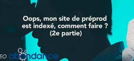 Oops, mon site de préprod est indexé, comment faire ? (2e partie) –  Vidéo SEO Abondance N°230