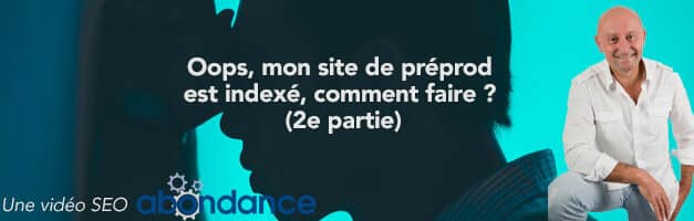 Oops, mon site de préprod est indexé, comment faire ? (2e partie) –  Vidéo SEO Abondance N°230