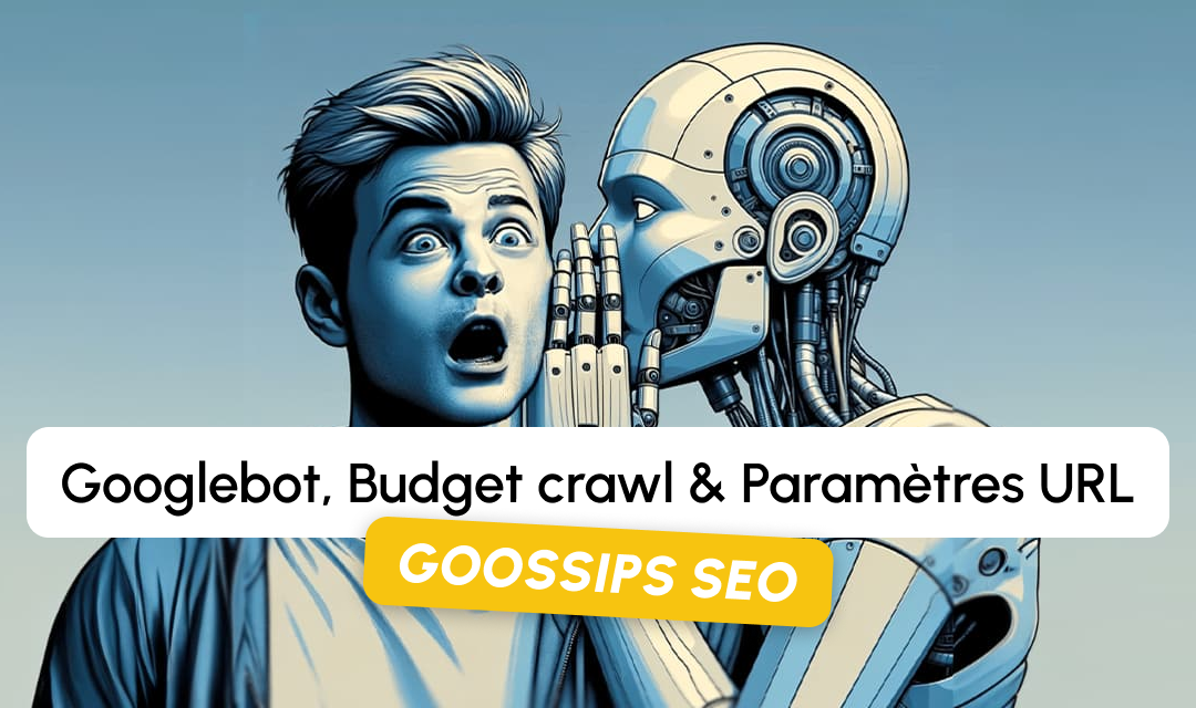 Goossips SEO : Googlebot, budget crawl, paramètres URL