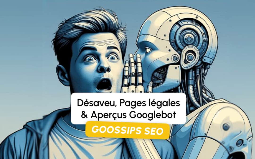 Goossips SEO : Désaveu, Pages légales, Aperçus Googlebot