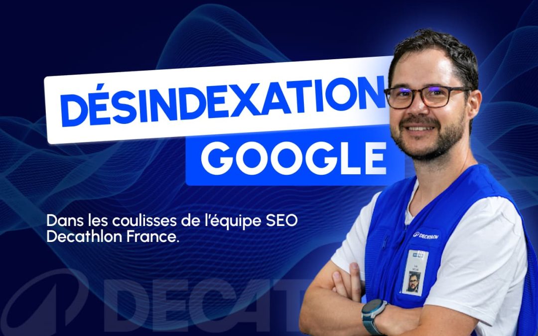 Désindexation Google 2025 : Dans les coulisses de l’équipe SEO Decathlon France