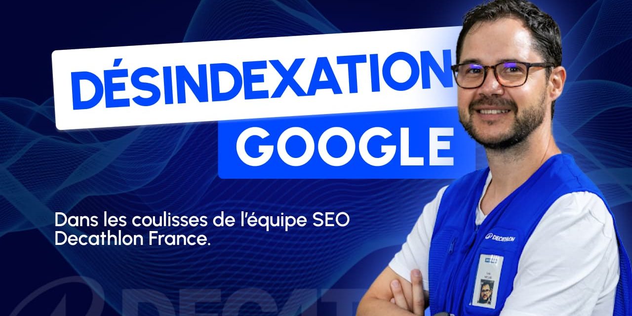Désindexation Google 2025 : Dans les coulisses de l’équipe SEO Decathlon France
