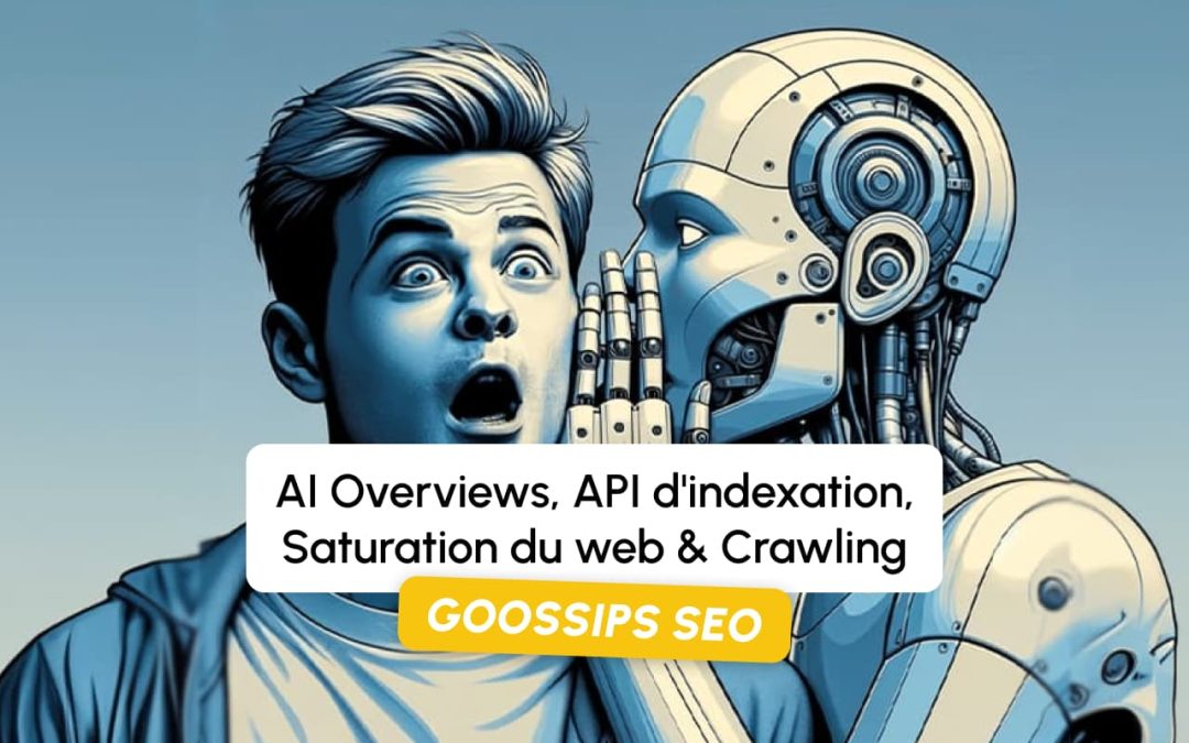 Goossips SEO : AI Overviews, API d’indexation, Saturation du web, Crawling