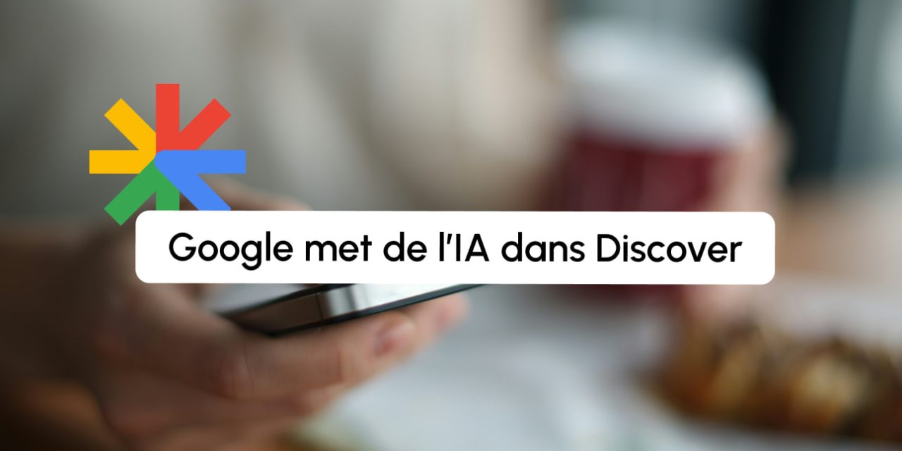 Google Discover intègre des résumés IA : nouveau coup dur pour les éditeurs