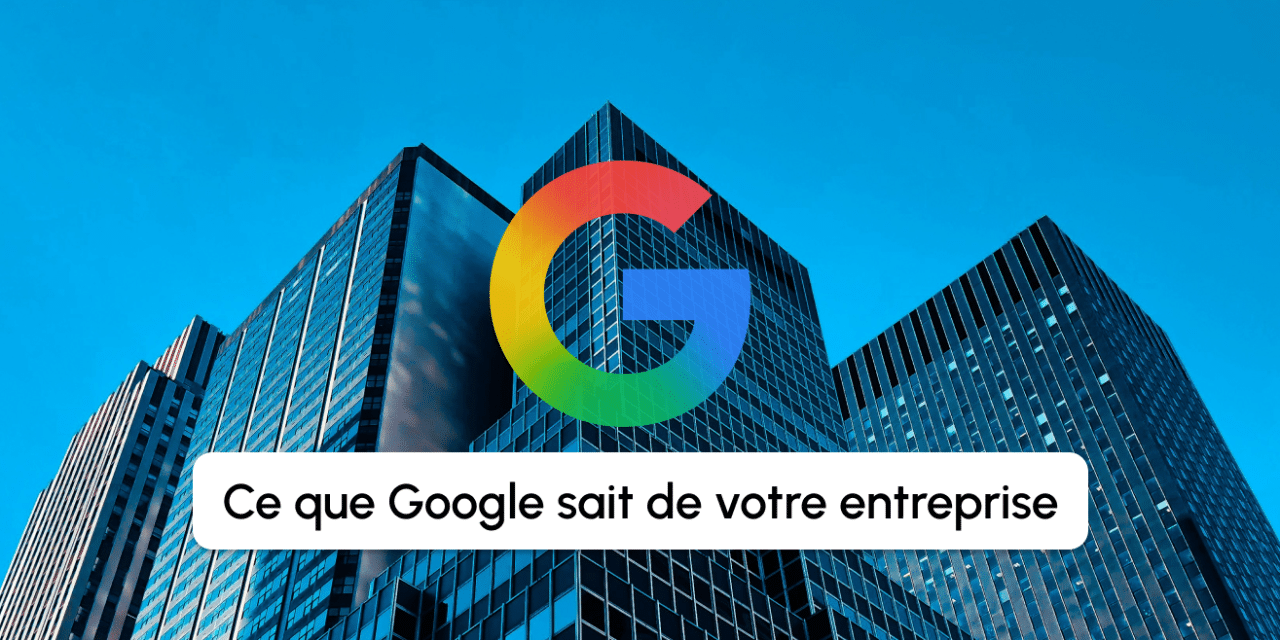 Ce que Google sait de votre entreprise sans que vous l&rsquo;ayez décidé