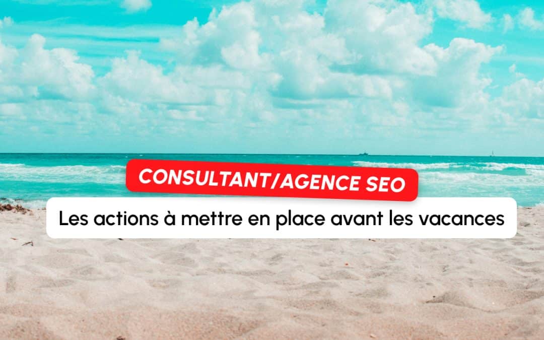 Consultant SEO en agence ou freelance : les 5 actions à mettre en place avant de partir en vacances