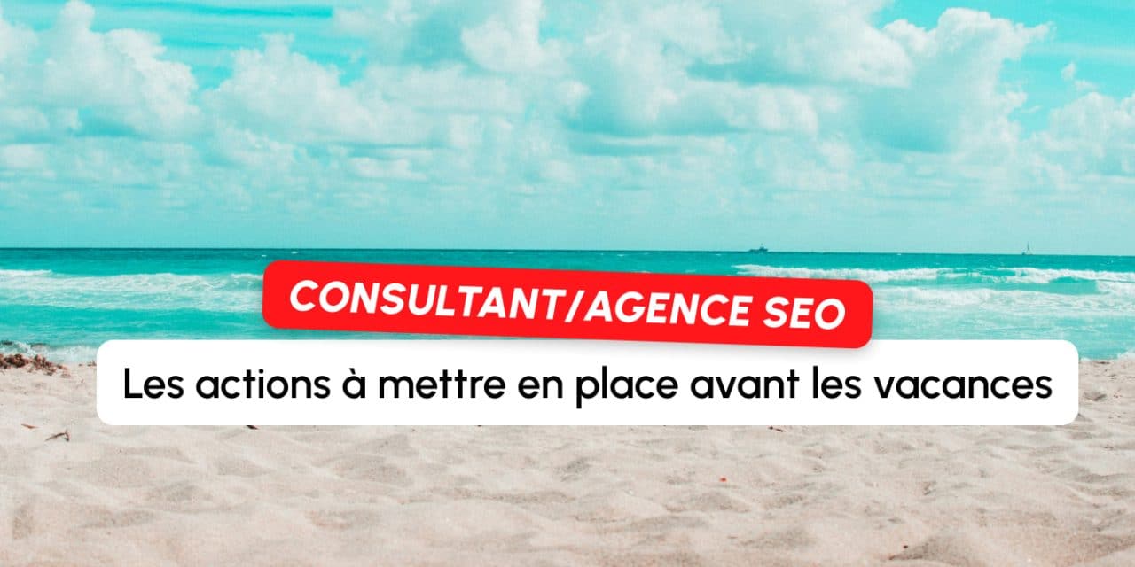 Consultant SEO en agence ou freelance : les 5 actions à mettre en place avant de partir en vacances