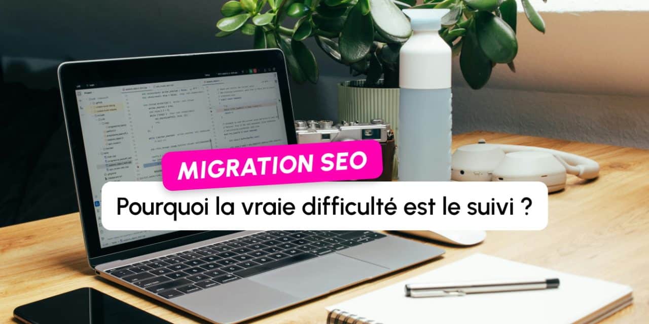 Migration SEO : pourquoi la vraie difficulté n&rsquo;est pas la préparation, mais le suivi